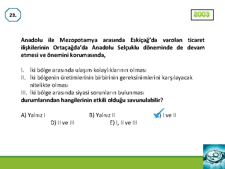 2003 23. Anadolu ile Mezopotamya arasında Eskiçağ’da varolan ticaret ilişkilerinin Ortaçağda’da Anadolu Selçuklu döneminde