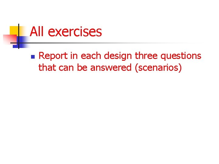 All exercises n Report in each design three questions that can be answered (scenarios)