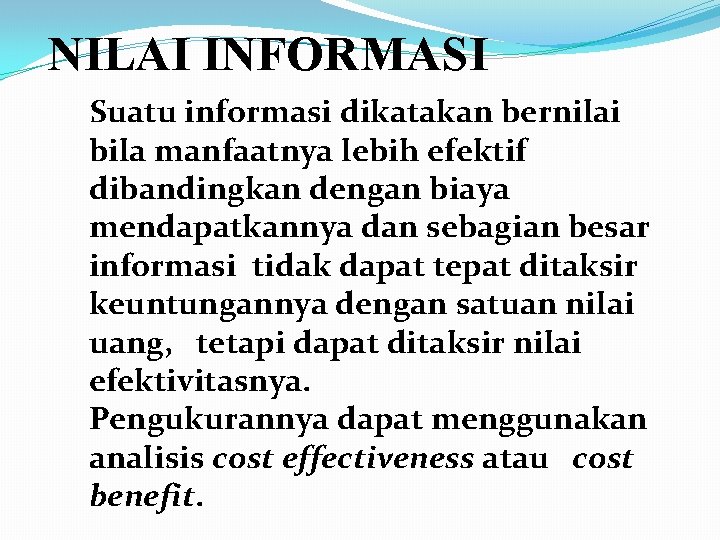 NILAI INFORMASI Suatu informasi dikatakan bernilai bila manfaatnya lebih efektif dibandingkan dengan biaya mendapatkannya