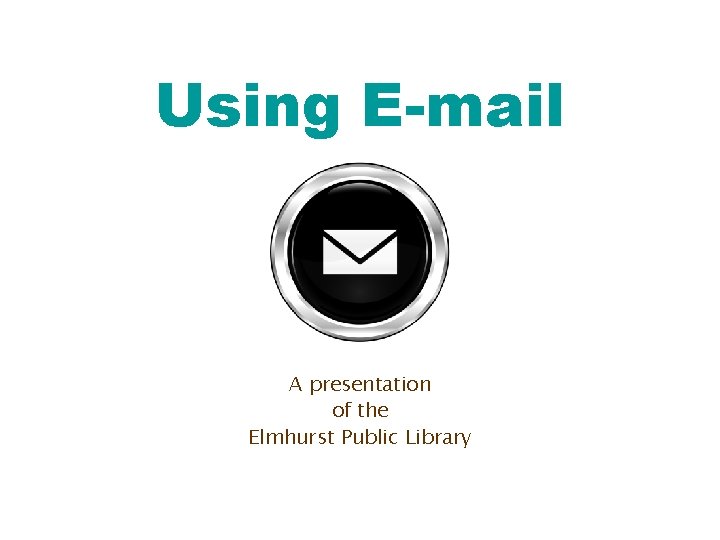 Using E-mail A presentation of the Elmhurst Public Library 