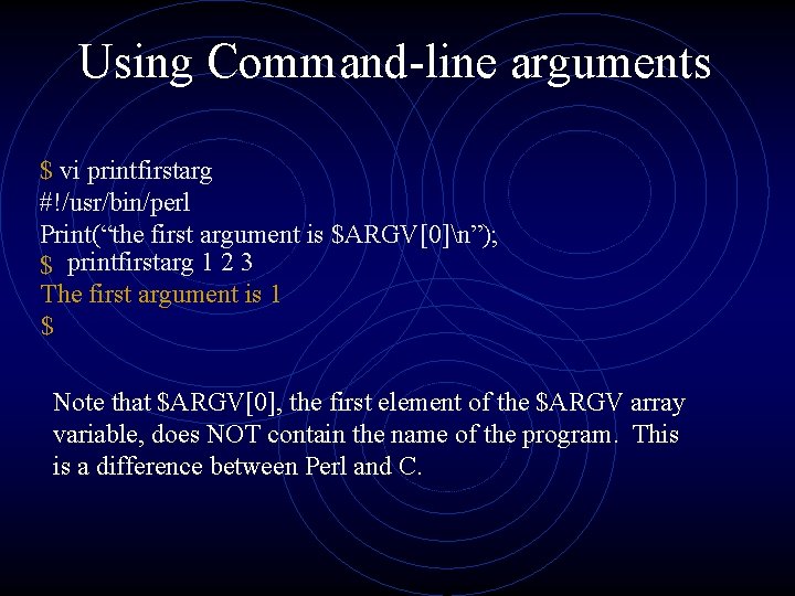 Using Command-line arguments $ vi printfirstarg #!/usr/bin/perl Print(“the first argument is $ARGV[0]n”); $ printfirstarg