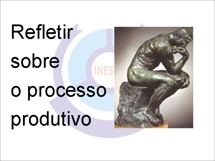 Refletir sobre o processo produtivo 