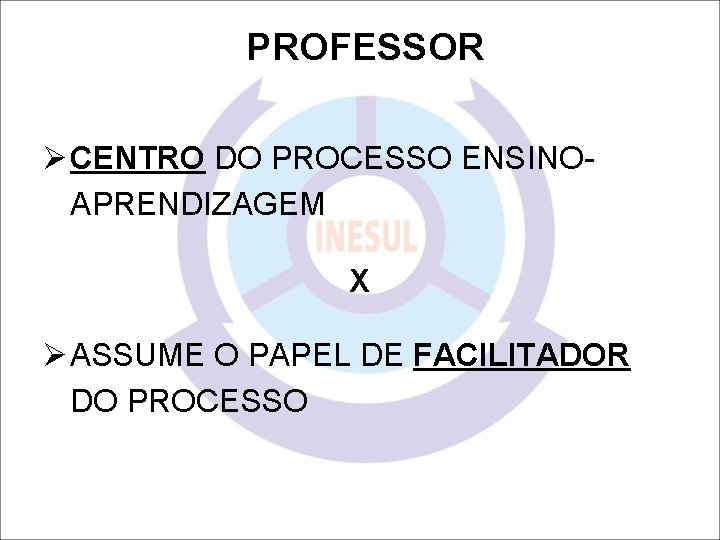 PROFESSOR Ø CENTRO DO PROCESSO ENSINOAPRENDIZAGEM X Ø ASSUME O PAPEL DE FACILITADOR DO