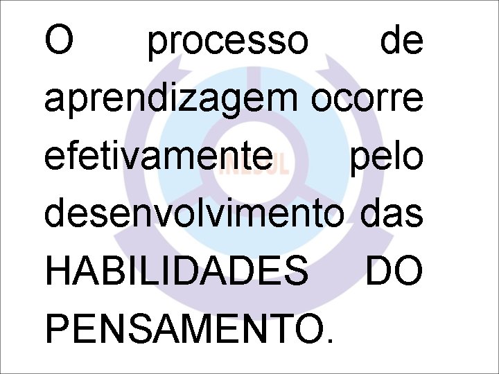 O processo de aprendizagem ocorre efetivamente pelo desenvolvimento das HABILIDADES DO PENSAMENTO. 