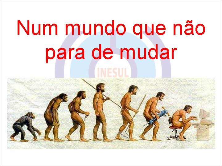 Num mundo que não para de mudar 