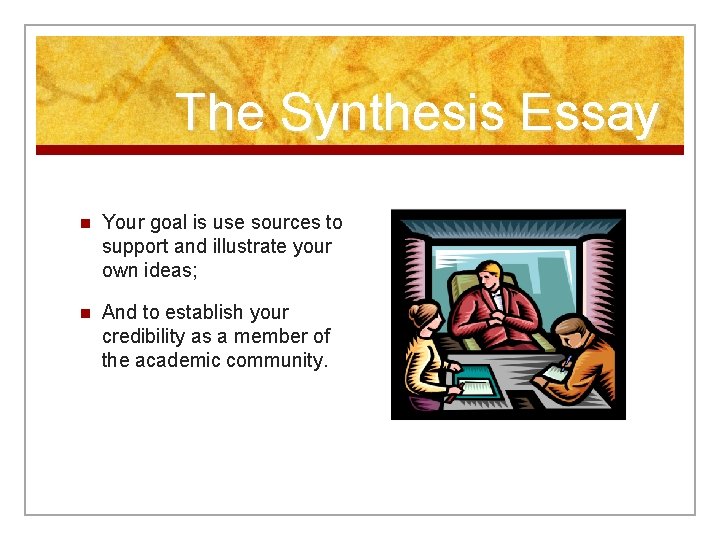 The Synthesis Essay n Your goal is use sources to support and illustrate your