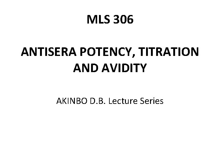 MLS 306 ANTISERA POTENCY, TITRATION AND AVIDITY AKINBO D. B. Lecture Series 