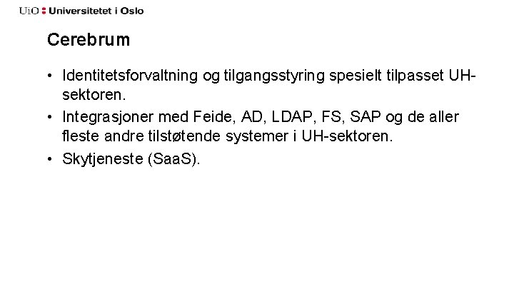 Cerebrum • Identitetsforvaltning og tilgangsstyring spesielt tilpasset UHsektoren. • Integrasjoner med Feide, AD, LDAP,