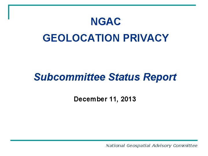 NGAC GEOLOCATION PRIVACY Subcommittee Status Report December 11, 2013 National Geospatial Advisory Committee 