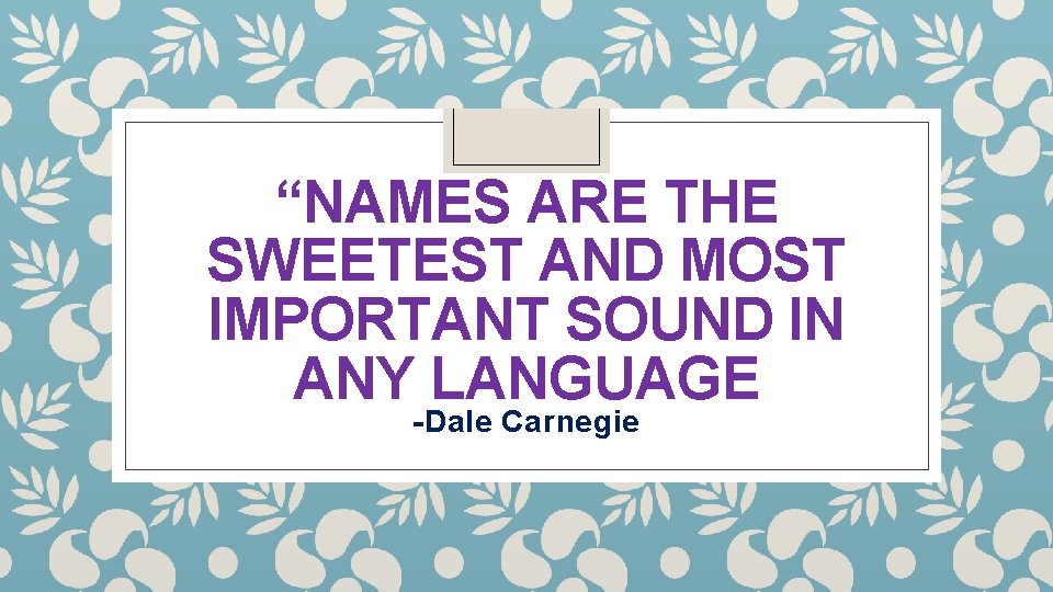 “NAMES ARE THE SWEETEST AND MOST IMPORTANT SOUND IN ANY LANGUAGE -Dale Carnegie 