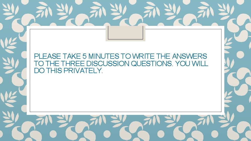PLEASE TAKE 5 MINUTES TO WRITE THE ANSWERS TO THE THREE DISCUSSION QUESTIONS. YOU