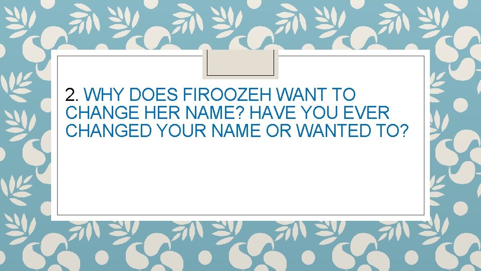 2. WHY DOES FIROOZEH WANT TO CHANGE HER NAME? HAVE YOU EVER CHANGED YOUR