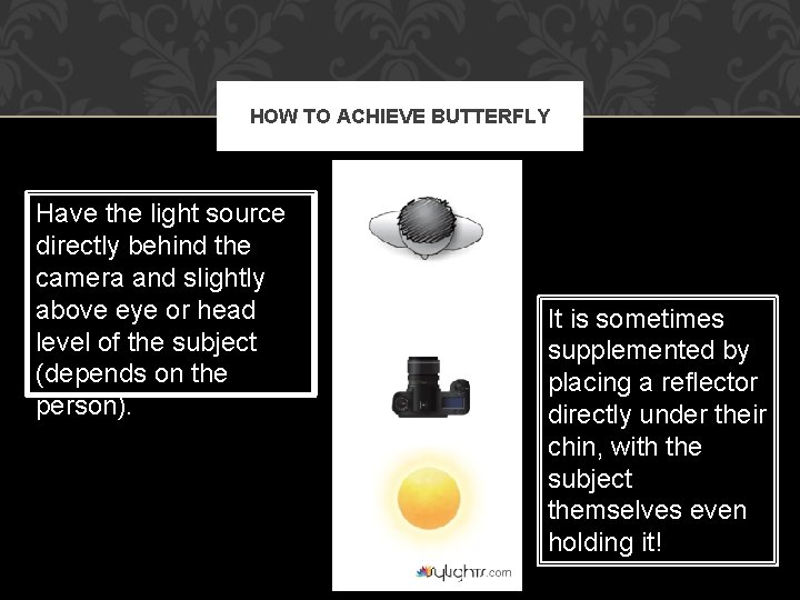 HOW TO ACHIEVE BUTTERFLY Have the light source directly behind the camera and slightly