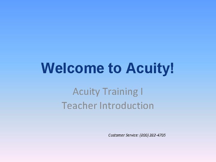 Welcome to Acuity! Acuity Training I Teacher Introduction Customer Service: (800) 282 -4705 