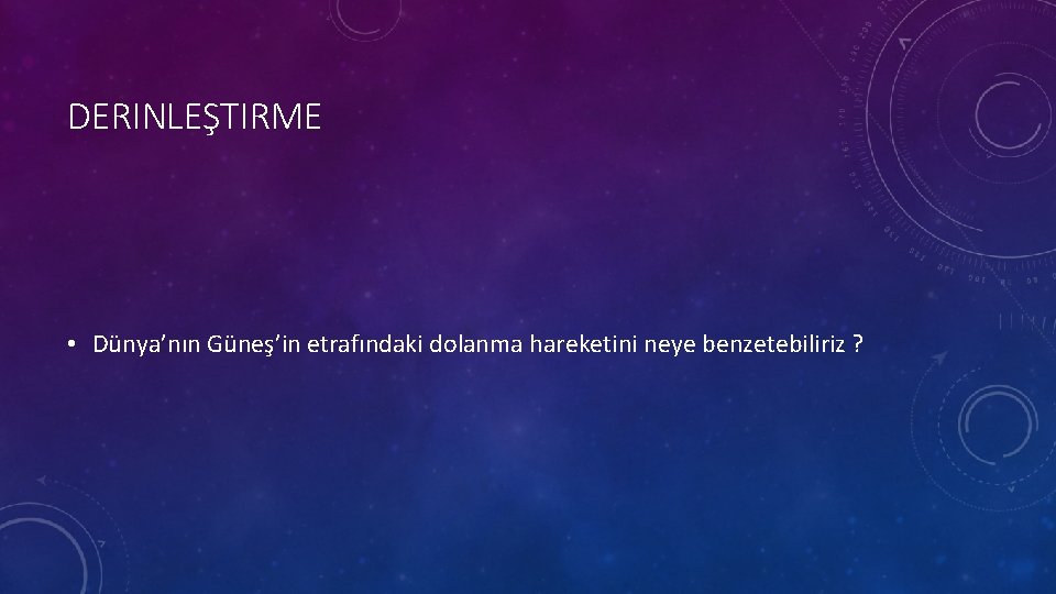DERINLEŞTIRME • Dünya’nın Güneş’in etrafındaki dolanma hareketini neye benzetebiliriz ? 