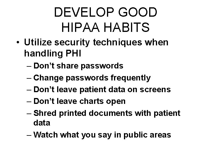 DEVELOP GOOD HIPAA HABITS • Utilize security techniques when handling PHI – Don’t share