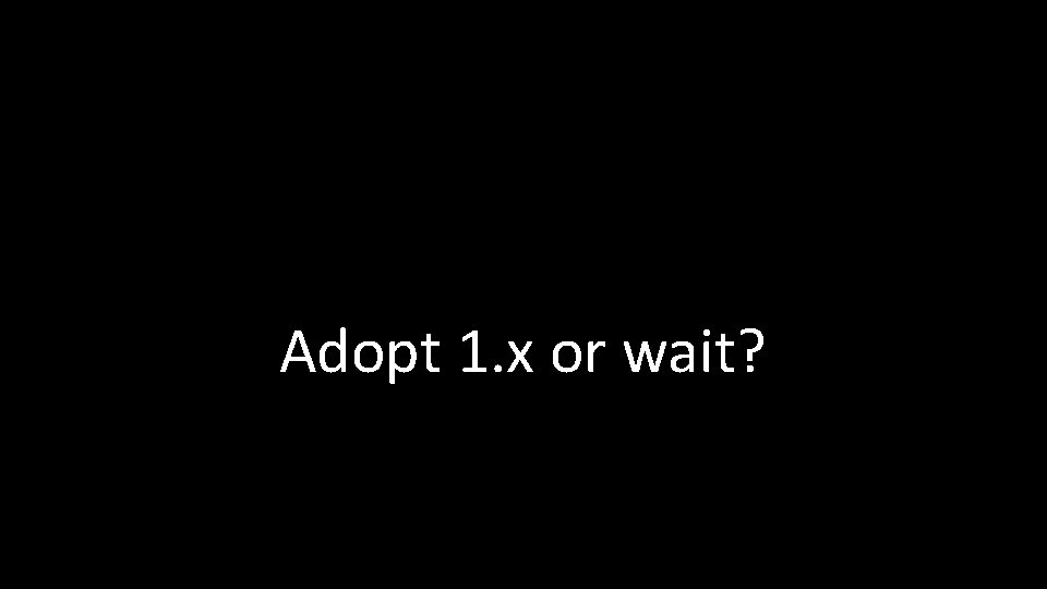 Adopt 1. x or wait? 