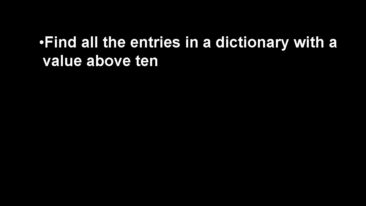  • Find all the entries in a dictionary with a value above ten