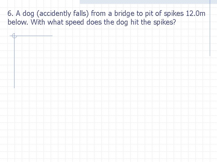 6. A dog (accidently falls) from a bridge to pit of spikes 12. 0