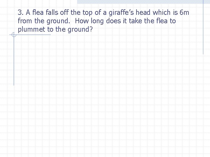 3. A flea falls off the top of a giraffe’s head which is 6