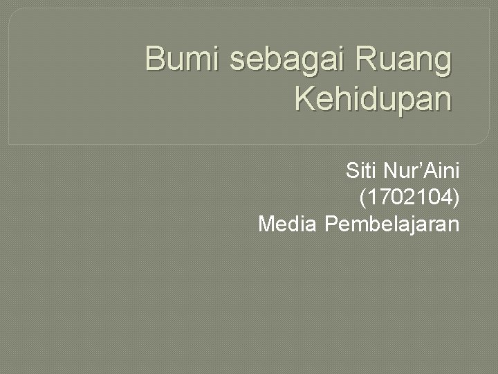 Bumi sebagai Ruang Kehidupan Siti Nur’Aini (1702104) Media Pembelajaran 