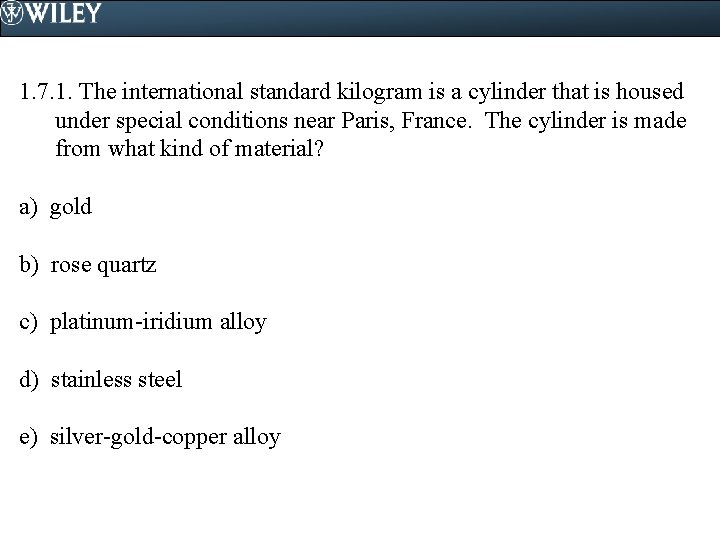 1. 7. 1. The international standard kilogram is a cylinder that is housed under