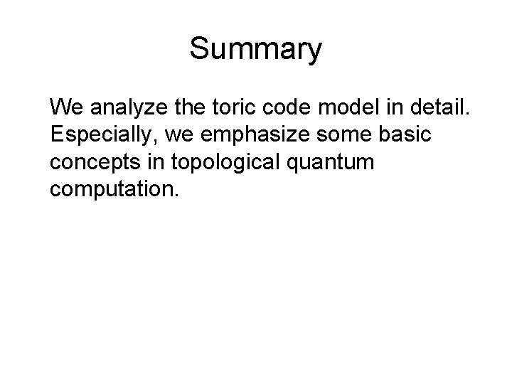 Summary We analyze the toric code model in detail. Especially, we emphasize some basic Summary We analyze the toric code model in detail. Especially, we emphasize some basic