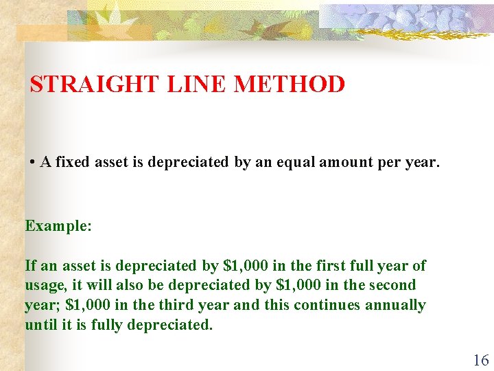 STRAIGHT LINE METHOD • A fixed asset is depreciated by an equal amount per