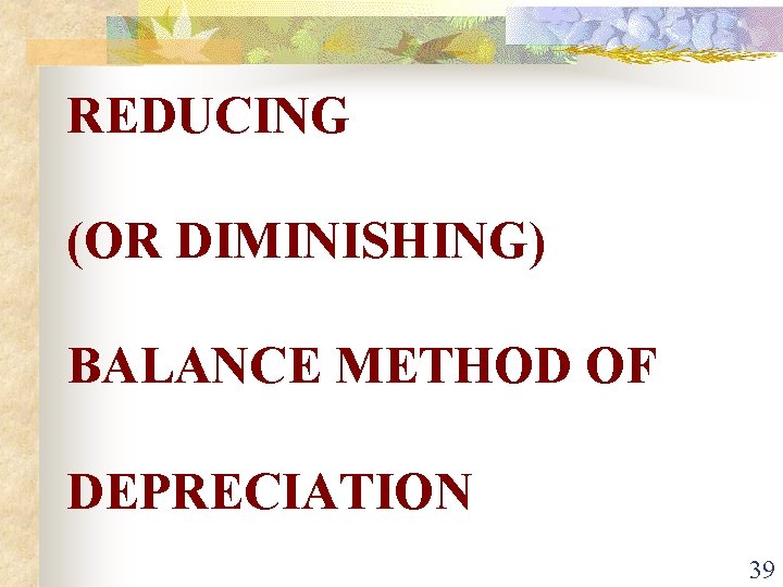 REDUCING (OR DIMINISHING) BALANCE METHOD OF DEPRECIATION 39 