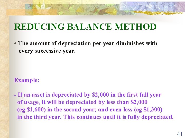 REDUCING BALANCE METHOD • The amount of depreciation per year diminishes with every successive