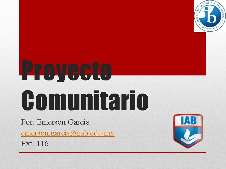 Proyecto Comunitario Por: Emerson García emerson. garcia@iab. edu. mx Ext. 116 