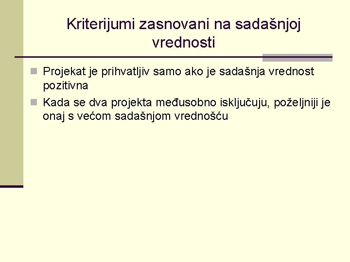 Kriterijumi zasnovani na sadašnjoj vrednosti n Projekat je prihvatljiv samo ako je sadašnja vrednost