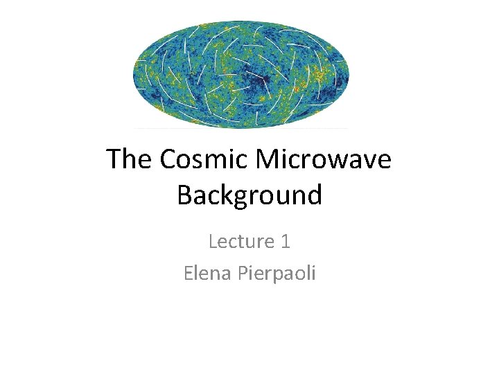 The Cosmic Microwave Background Lecture 1 Elena Pierpaoli 