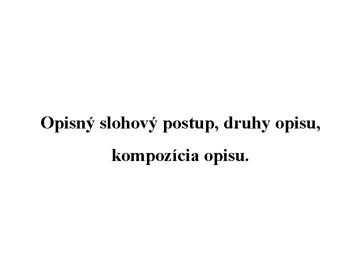 Opisný slohový postup, druhy opisu, kompozícia opisu. Opisný slohový postup, druhy opisu, kompozícia opisu.