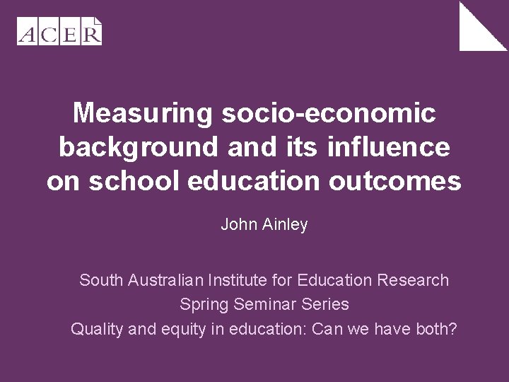 Measuring socio-economic background and its influence on school education outcomes John Ainley South Australian