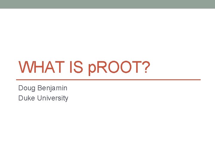 WHAT IS p. ROOT? Doug Benjamin Duke University 