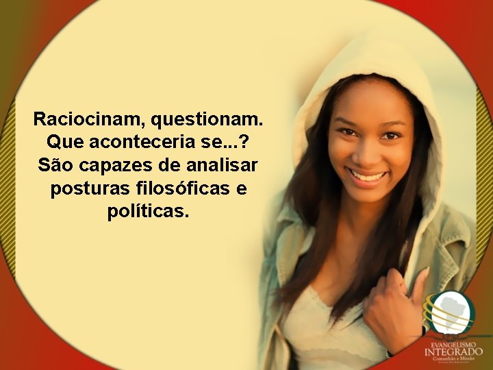 Raciocinam, questionam. Que aconteceria se. . . ? São capazes de analisar posturas filosóficas