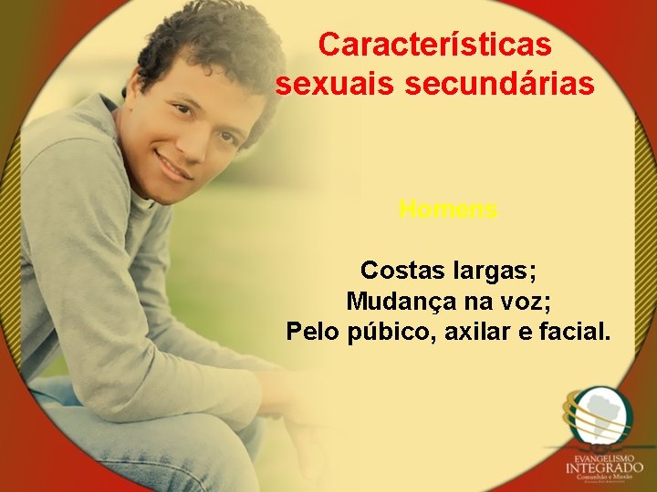 Características sexuais secundárias Homens Costas largas; Mudança na voz; Pelo púbico, axilar e facial.