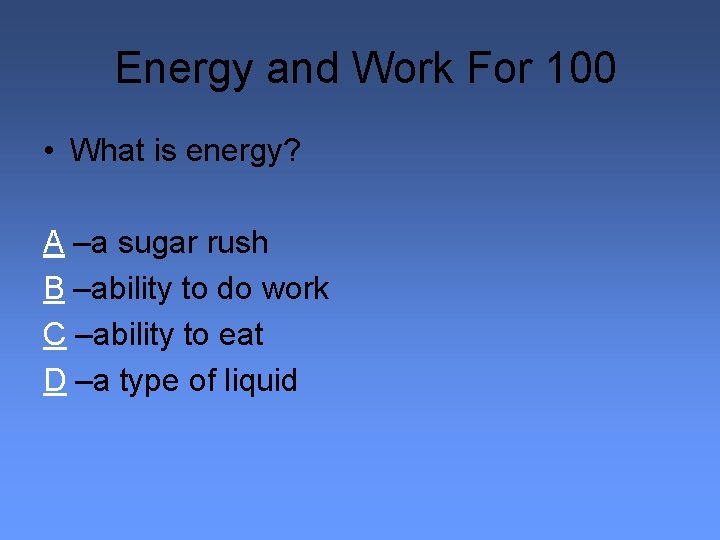 Energy and Work For 100 • What is energy? A –a sugar rush B