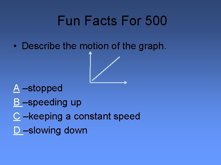 Fun Facts For 500 • Describe the motion of the graph. A –stopped B