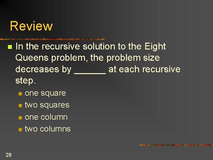 Review n In the recursive solution to the Eight Queens problem, the problem size Review n In the recursive solution to the Eight Queens problem, the problem size