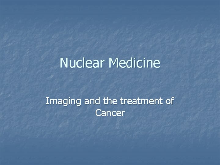 Nuclear Medicine Imaging and the treatment of Cancer 
