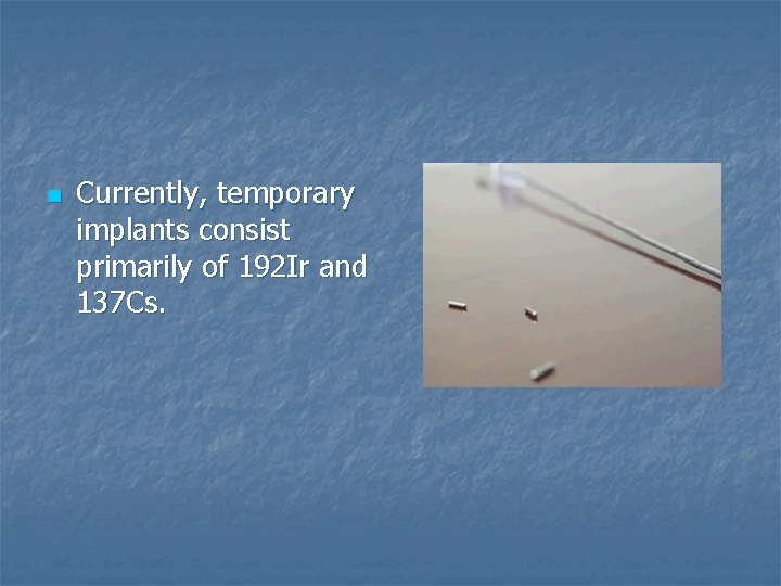 n Currently, temporary implants consist primarily of 192 Ir and 137 Cs. 
