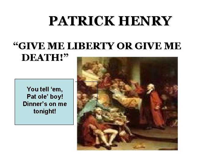 PATRICK HENRY “GIVE ME LIBERTY OR GIVE ME DEATH!” You tell ‘em, Pat ole’