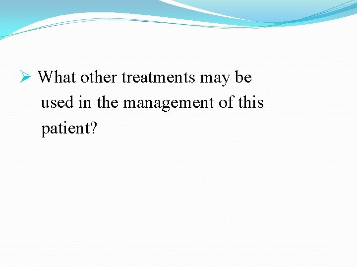 Ø What other treatments may be used in the management of this patient? 