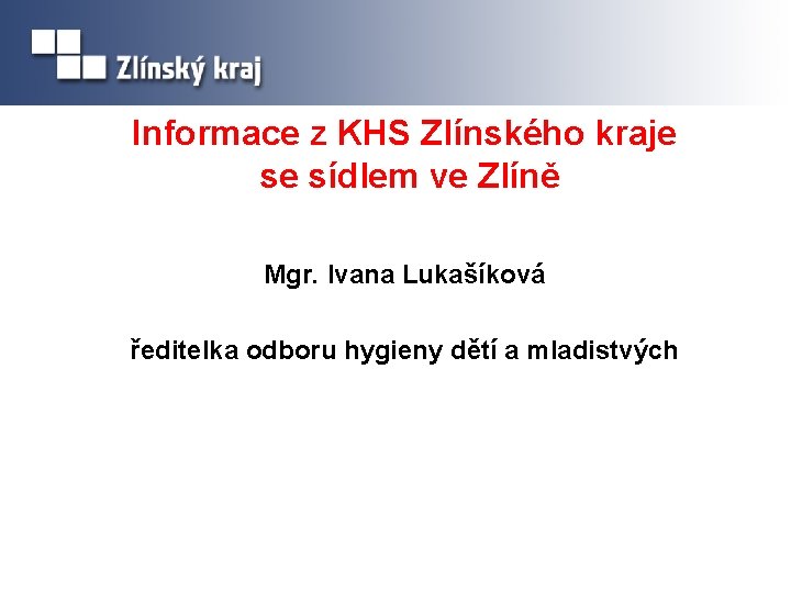 Informace z KHS Zlínského kraje se sídlem ve Zlíně Mgr. Ivana Lukašíková ředitelka odboru