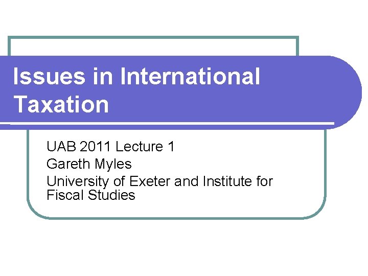 Issues in International Taxation UAB 2011 Lecture 1 Gareth Myles University of Exeter and