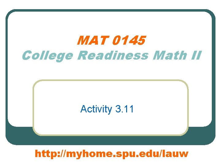 MAT 0145 College Readiness Math II Activity 3. 11 http: //myhome. spu. edu/lauw 