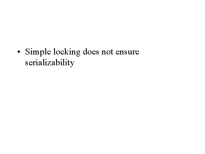  • Simple locking does not ensure serializability 