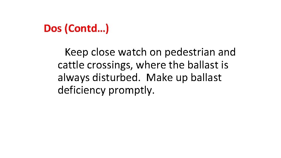 Dos (Contd…) Keep close watch on pedestrian and cattle crossings, where the ballast is